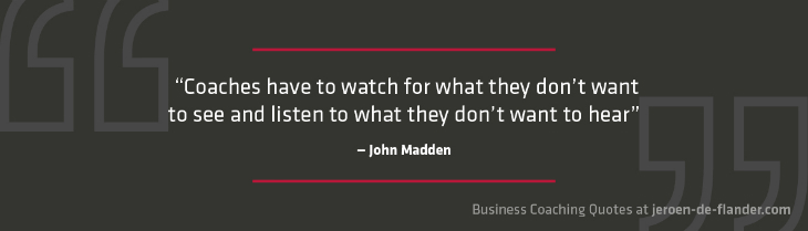 Business coaching quotes - "Coaches have to watch for what they don't want to see and listen to what they don't want to hear." _ John Madden
