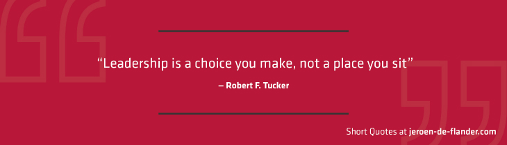 Short Quotes - "Leadership is a choice you make, not a place you sit." ―Robert F. Tucker