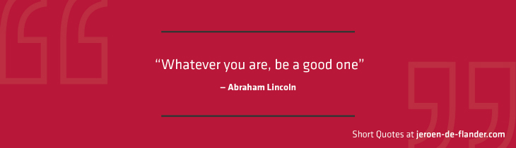 Short Quotes - “Whatever you are, be a good one.” ―Abraham Lincoln