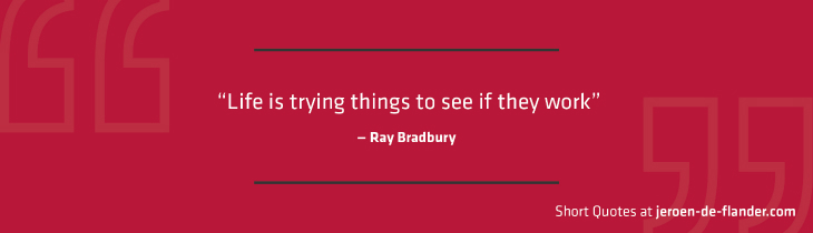 Short Quotes - “Life is trying things to see if they work.” ―Ray Bradbury